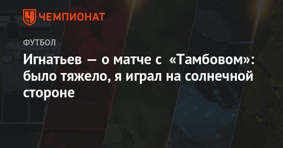 Владислав Игнатьев - Игнатьев — о матче с «Тамбовом»: было тяжело, я играл на солнечной стороне - championat.com - Москва - Тамбов