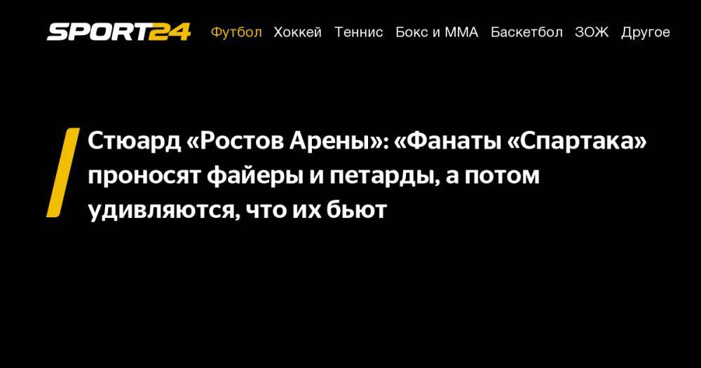 Стюард «Ростов Арены»: «Фанаты «Спартака» проносят файеры и&nbsp;петарды, а&nbsp;потом удивляются, что их&nbsp;бьют - sport24.ru - Россия - Ростов-На-Дону