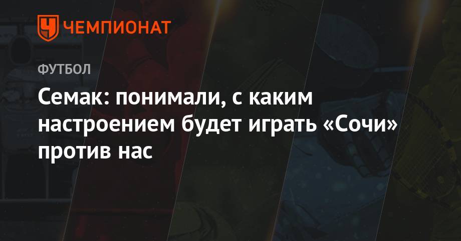 Сергей Семак - Семак: понимали, с каким настроением будет играть «Сочи» против нас - championat.com - Россия - Сочи