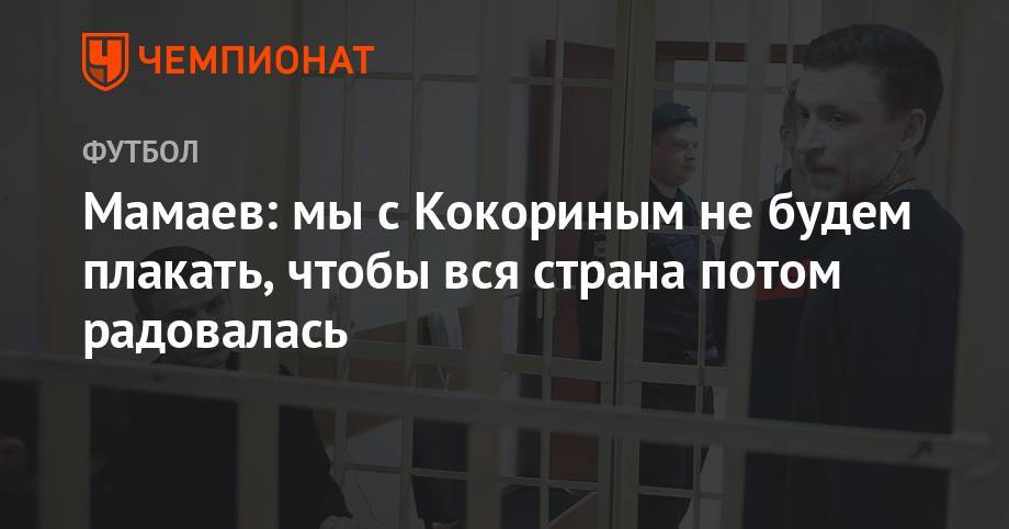 Павел Мамаев - Александр Кокорин - Мамаев: мы с Кокориным не будем плакать, чтобы вся страна потом радовалась - championat.com