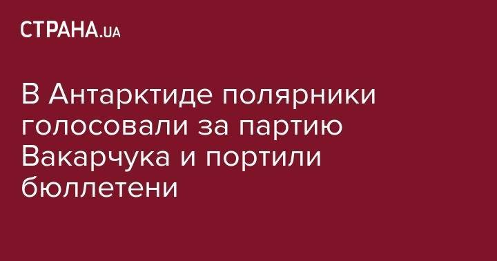 Владимир Зеленский - Петр Порошенко - Анатолий Гриценко - В Антарктиде полярники голосовали за партию Вакарчука и портили бюллетени - strana.ua - Украина - Киев - Антарктида
