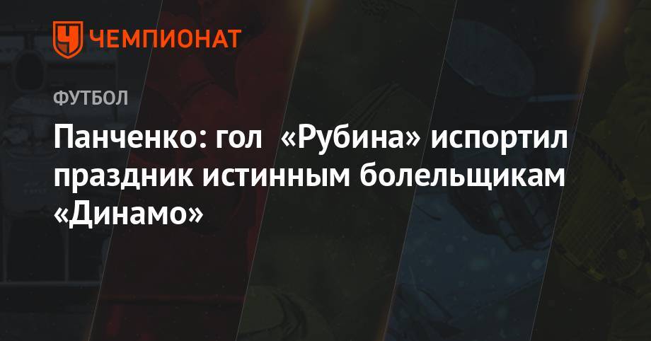 Кирилл Панченко - Григорий Телингатер - Панченко: гол «Рубина» испортил праздник истинным болельщикам «Динамо» - championat.com - Москва