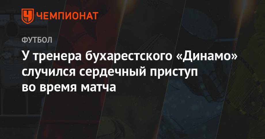 У тренера бухарестского «Динамо» случился сердечный приступ во время матча - championat.com - Россия - Румыния - г. Бухарест