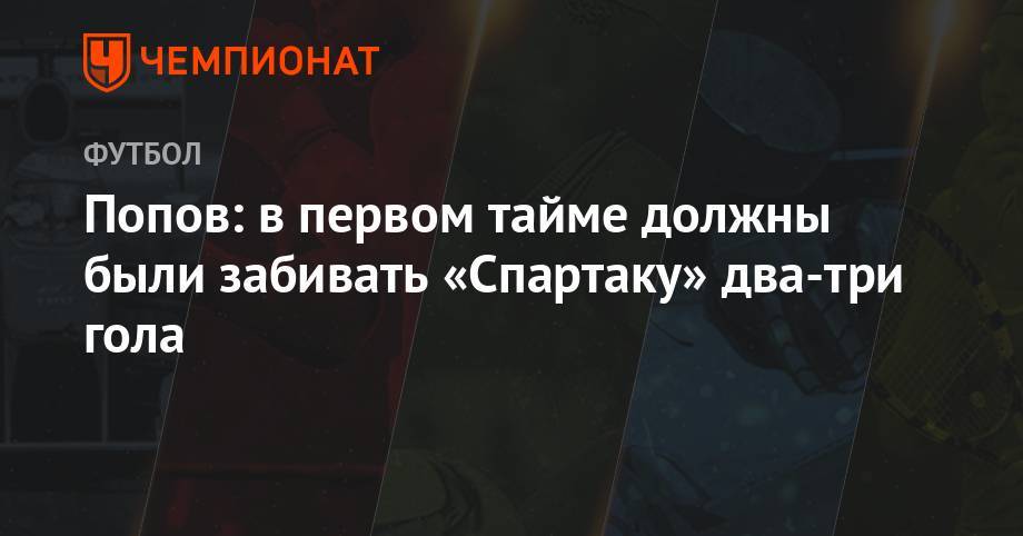 Ивелин Попов - Попов: в первом тайме должны были забивать «Спартаку» два-три гола - championat.com - Оренбург