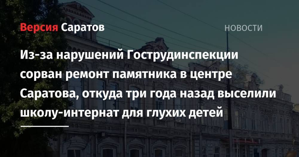 Из-за нарушений Гострудинспекции сорван ремонт памятника в центре Саратова, откуда три года назад выселили школу-интернат для глухих детей - nversia.ru - Саратовская обл. - Нижний Новгород - Саратов