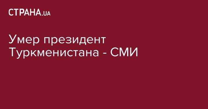 Гурбангулы Бердымухамедов - Умер президент Туркменистана - СМИ - strana.ua - Москва - Туркмения - Ашхабад