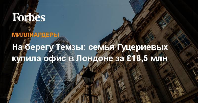 Михаил Гуцериев - На берегу Темзы: семья Гуцериевых купила офис в Лондоне за £18,5 млн - forbes.ru - Франция