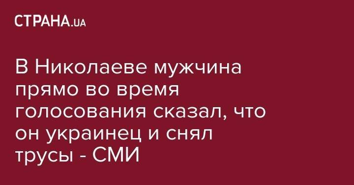 В Николаеве мужчина прямо во время голосования сказал, что он украинец и снял трусы - СМИ - strana.ua - Украина - Киев - Львов - Николаев - Николаевская обл.