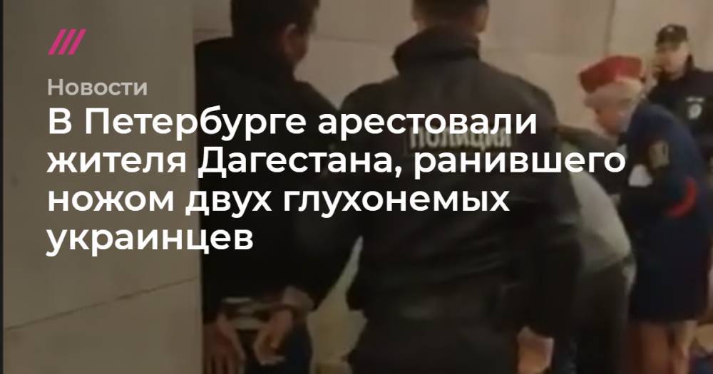 В Петербурге арестовали жителя Дагестана, ранившего ножом двух глухонемых украинцев - tvrain.ru - Россия - респ. Дагестан
