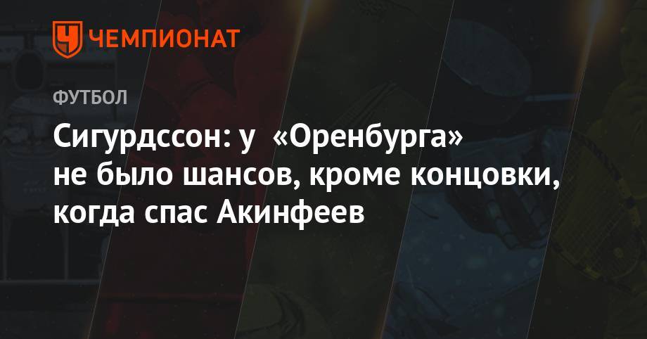 Андрей Панков - Никола Влашич - Сигурдссон: у «Оренбурга» не было шансов, кроме концовки, когда спас Акинфеев - championat.com - Оренбург