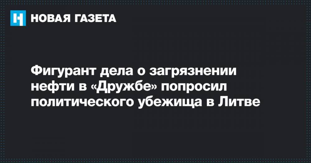 Фигурант дела о загрязнении нефти в «Дружбе» попросил политического убежища в Литве - novayagazeta.ru - Белоруссия - Литва - Вильнюс - Самара
