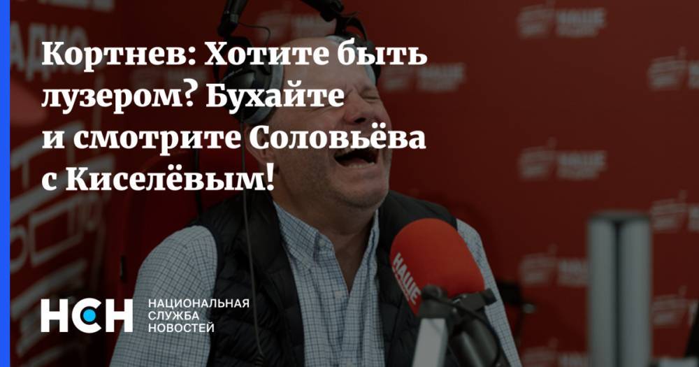 Алексей Кортнев - Кортнев: Хотите быть лузером? Бухайте и смотрите Соловьёва с Киселёвым! - nsn.fm
