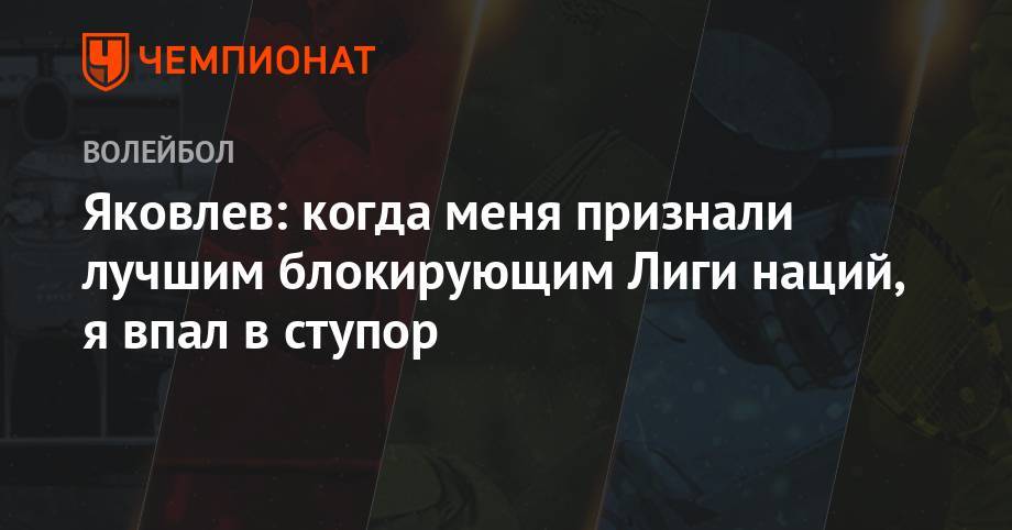Дмитрий Волков - Иван Яковлев - Яковлев: когда меня признали лучшим блокирующим Лиги наций, я впал в ступор - championat.com - Россия - США - Бразилия - Польша