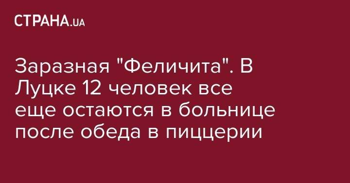 Заразная "Феличита". В Луцке 12 человек все еще остаются в больнице после обеда в пиццерии - strana.ua - Украина - Луцк - Волынская обл. - Черновцы