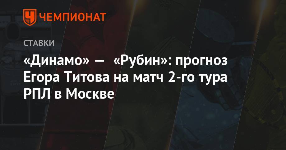Егор Титов - «Динамо» — «Рубин»: прогноз Егора Титова на матч 2-го тура РПЛ в Москве - championat.com - Москва - Россия