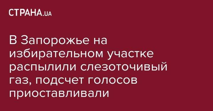 В Запорожье на избирательном участке распылили слезоточивый газ, подсчет голосов приоставливали - strana.ua - Украина - Киев - Львов - Харьков - Запорожье