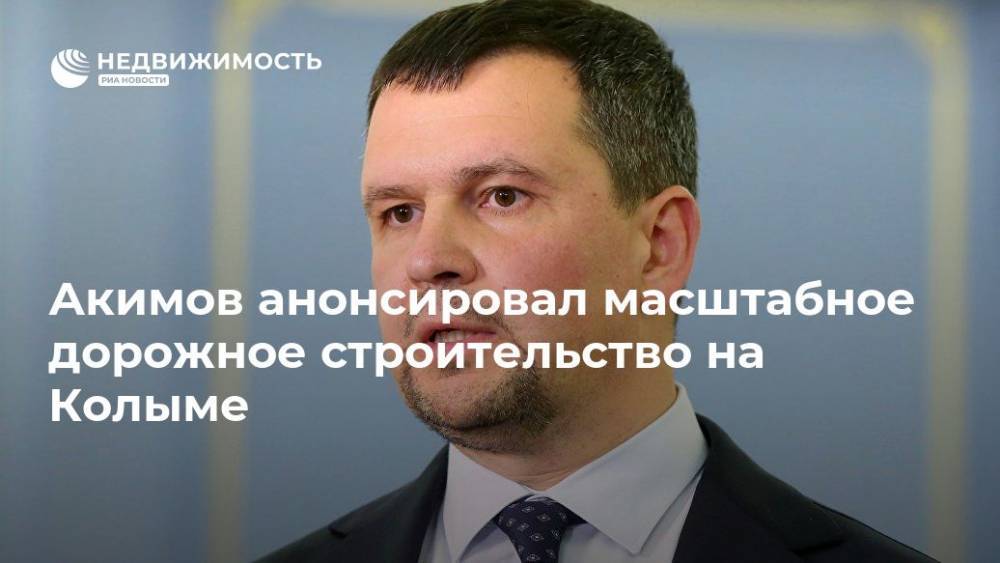Максим Акимов - Сергей Носов - Акимов анонсировал масштабное дорожное строительство на Колыме - realty.ria.ru - Россия - Хабаровский край - Магаданская обл. - Хабаровск - Магадан - Строительство
