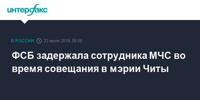 ФСБ задержала сотрудника МЧС во время совещания в мэрии Читы - interfax.ru - Москва - Россия - Забайкальский край - Чита