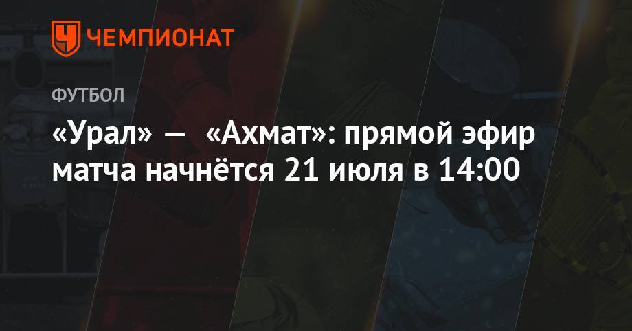 Сергей Лапочкин - Николай Еремин - Алексей Сухой - Валентин Мурашов - «Урал» — «Ахмат»: прямой эфир матча начнётся 21 июля в 14:00 - championat.com - Екатеринбург