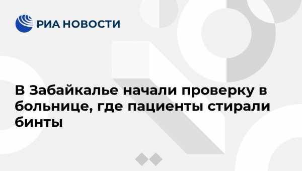 Александр Осипов - В Забайкалье начали проверку в больнице, где пациенты стирали бинты - vestirossii.com - Забайкальский край - Чита