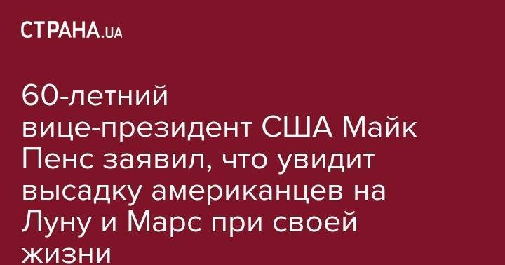 Майк Пенс - 60-летний вице-президент США Майк Пенс заявил, что увидит высадку американцев на Луну и Марс при своей жизни - strana.ua - США