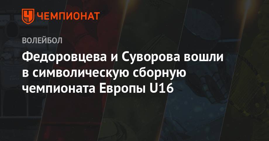 Федоровцева и Суворова вошли в символическую сборную чемпионата Европы U16 - championat.com - Россия - Италия - Турция - Хорватия - Словения