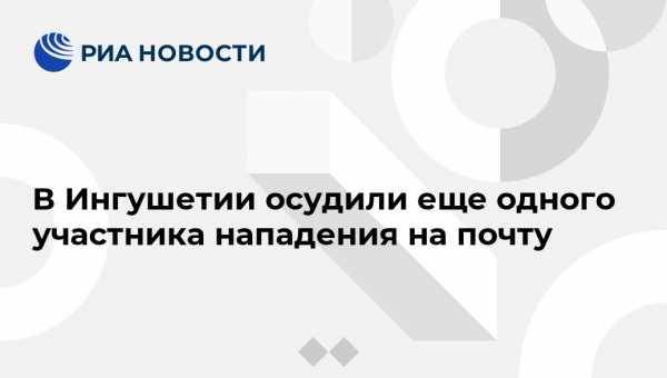 В Ингушетии осудили еще одного участника нападения на почту - vestirossii.com - респ. Ингушетия - Нальчик