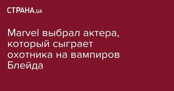 Marvel выбрал актера, который сыграет охотника на вампиров Блейда - strana.ua - США - Сан-Диего