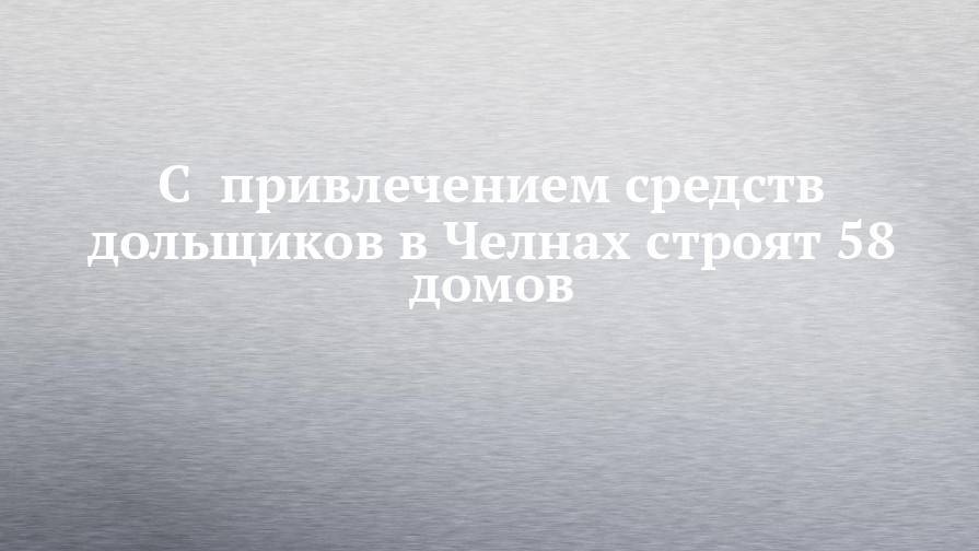Наиль Магдеев - С  привлечением средств дольщиков в Челнах строят 58 домов - chelny-izvest.ru - Набережные Челны