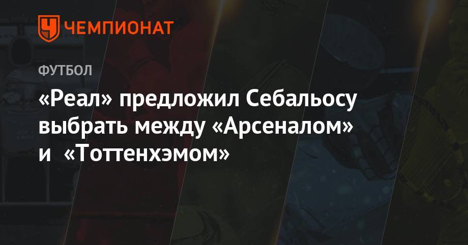 «Реал» предложил Себальосу выбрать между «Арсеналом» и «Тоттенхэмом» - championat.com - Лондон - Испания - Мадрид