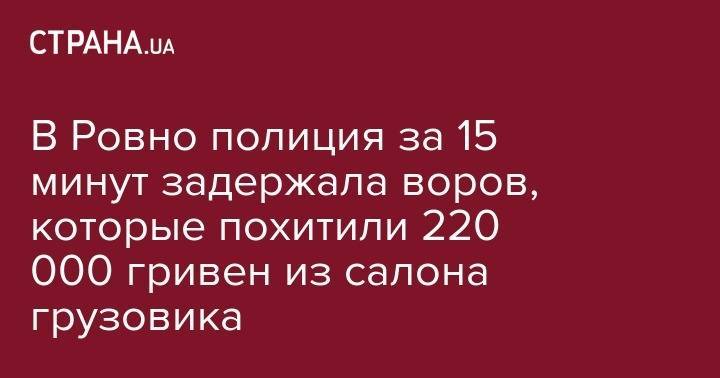 В Ровно полиция за 15 минут задержала воров, которые похитили 220 000 гривен из салона грузовика - strana.ua - Грузия - Луцк - Харьков