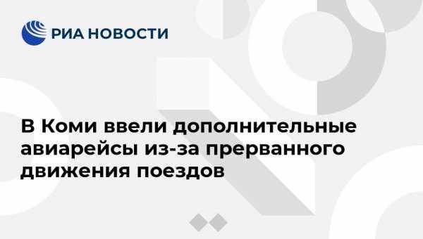 Сергей Гапликов - В Коми ввели дополнительные авиарейсы из-за прерванного движения поездов - vestirossii.com - Санкт-Петербург - респ. Коми - Сыктывкар - Усинск - Сосногорск - район Сосногорский