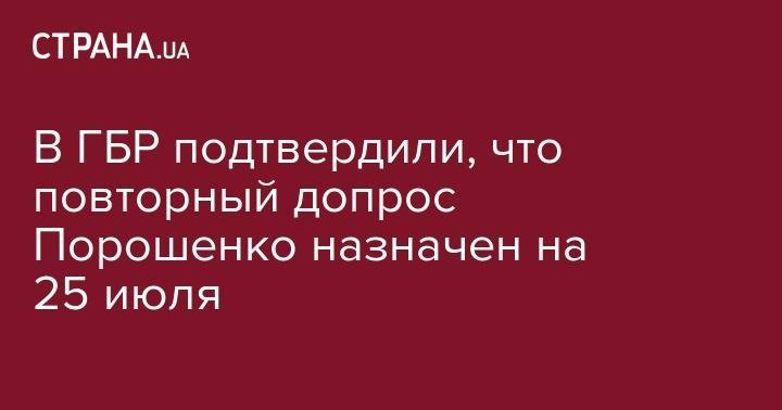 Петр Порошенко - В ГБР подтвердили, что повторный допрос Порошенко назначен на 25 июля - strana.ua - Украина