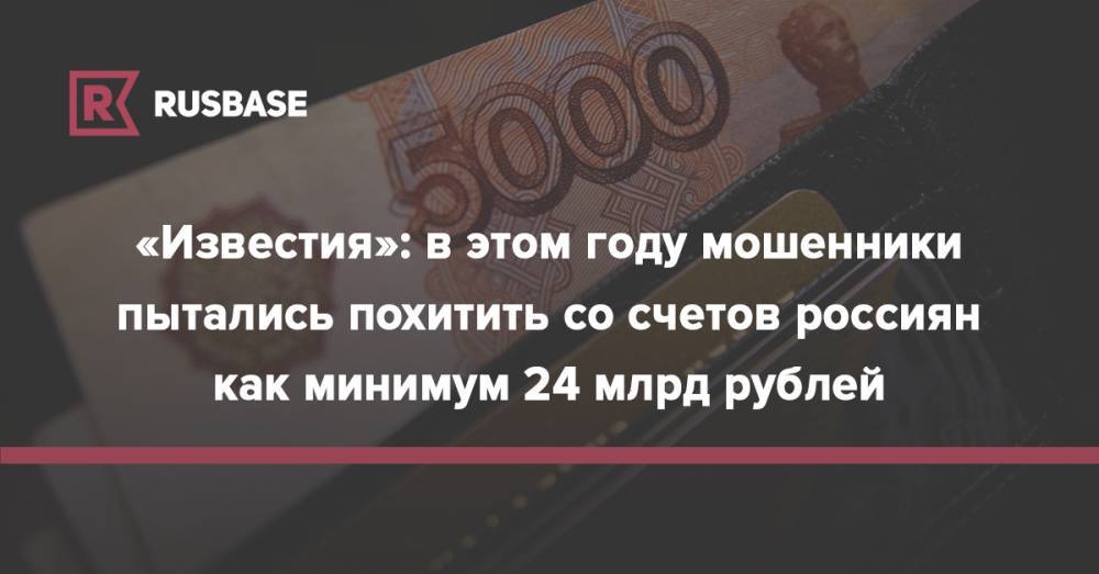 Станислав Кузнецов - «Известия»: в этом году мошенники пытались похитить со счетов россиян как минимум 24 млрд рублей - rb.ru - Россия