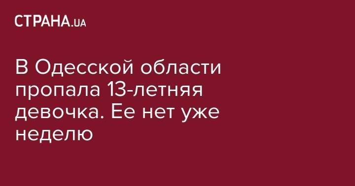 В Одесской области пропала 13-летняя девочка. Ее нет уже неделю - strana.ua - Киев - Одесская обл.
