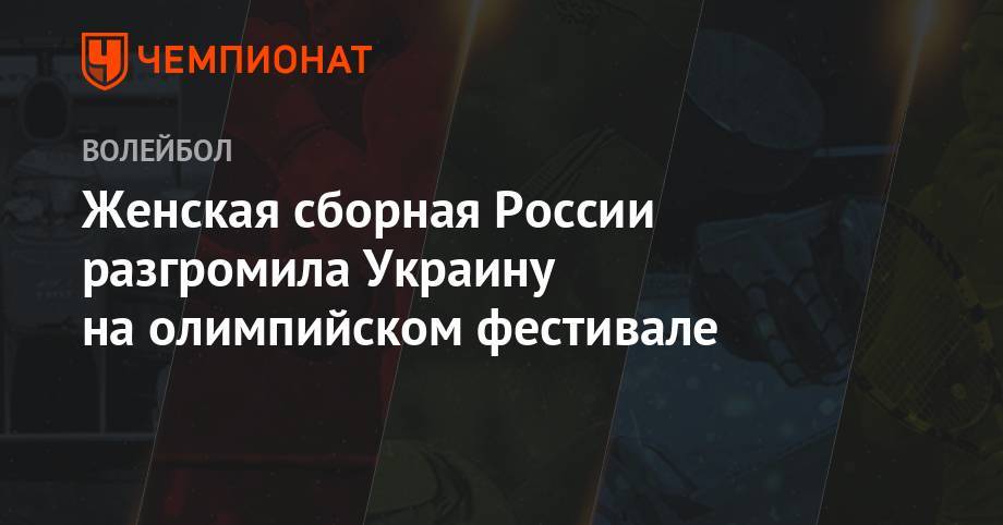 Женская сборная России разгромила Украину на олимпийском фестивале - championat.com - Россия - Украина - Италия - Белоруссия - Турция - Германия - Румыния - Болгария - Азербайджан - Баку