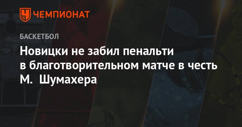 Мик Шумахер - Михаэль Шумахер - Дирк Новицки - Новицки не забил пенальти в благотворительном матче в честь М. Шумахера - championat.com