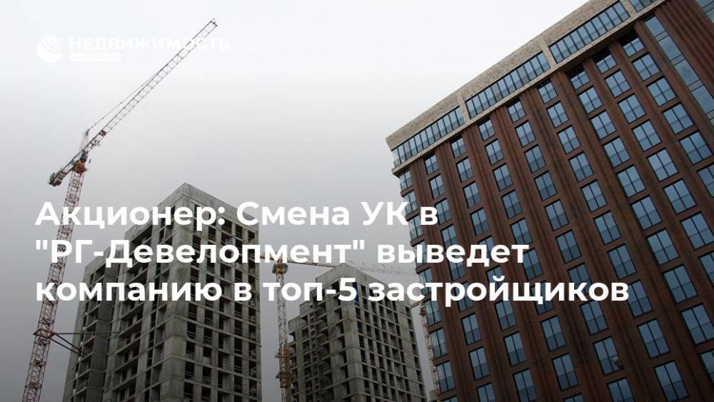 Акционер: Смена УК в "РГ-Девелопмент" выведет компанию в топ-5 застройщиков - realty.ria.ru - Москва - Россия - Москва