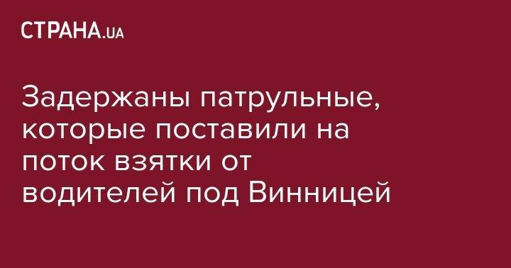 Задержаны патрульные, которые поставили на поток взятки от водителей под Винницей - strana.ua - Украина - Винницкая обл.