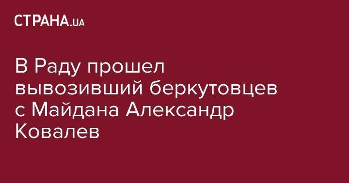 Надежда Савченко - В Раду прошел вывозивший беркутовцев с Майдана Александр Ковалев - strana.ua - Украина - обл. Донецкая - Афганистан - Львовская обл.