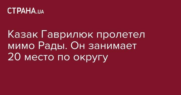 Казак Гаврилюк пролетел мимо Рады. Он занимает 20 место по округу - strana.ua - Киев - Киевская обл. - Ирпень