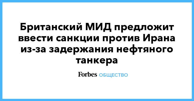 Дональд Трамп - Джереми Хант - Британский МИД предложит ввести санкции против Ирана из-за задержания нефтяного танкера - forbes.ru - США - Англия - Иран