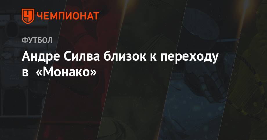 Джанлука Ди-Марцио - Андре Силва близок к переходу в «Монако» - championat.com - Италия - Монако