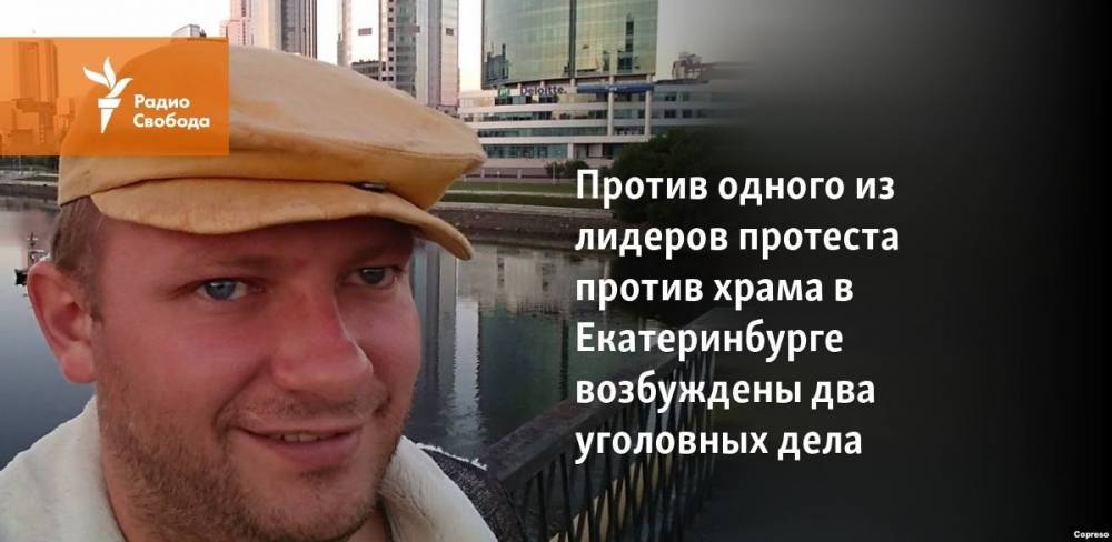 Николай Цуканов - Против одного из лидеров протеста против храма в Екатеринбурге возбуждены два уголовных дела - svoboda.org - Екатеринбург