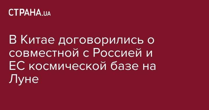 Майк Пенс - В Китае договорились о совместной с Россией и ЕС космической базе на Луне - strana.ua - Россия - Китай - США - Индия