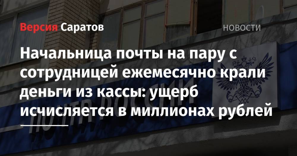 Начальница почты на пару с сотрудницей ежемесячно крали деньги из кассы: ущерб исчисляется в миллионах рублей - nversia.ru - Россия - Саратов