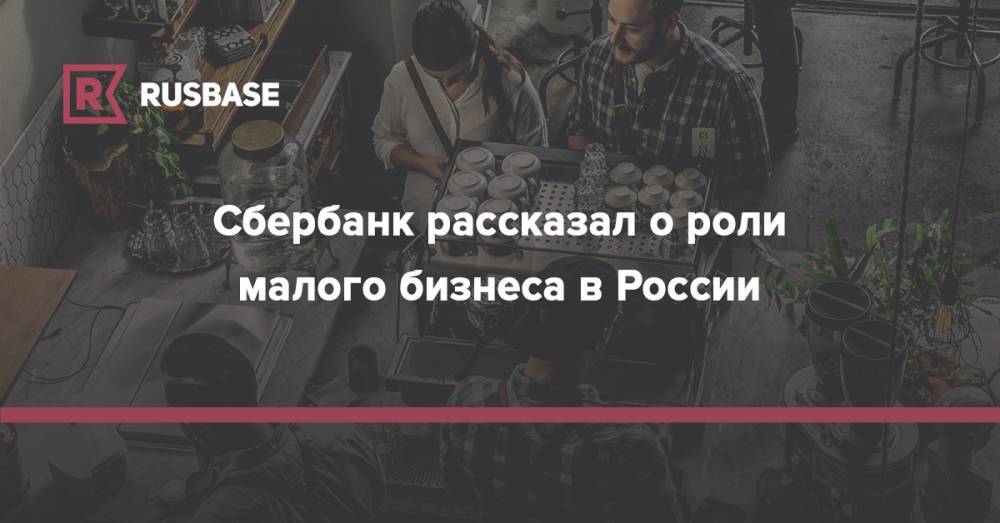 Сбербанк рассказал о роли малого бизнеса в России - rb.ru - Москва - Россия - Санкт-Петербург