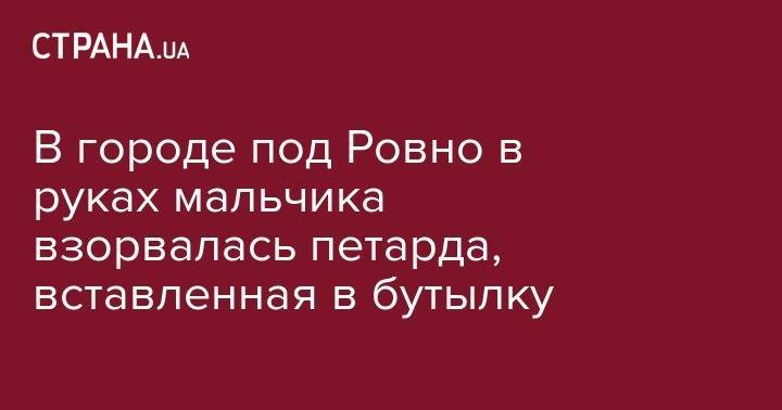 В городе под Ровно в руках мальчика взорвалась петарда, вставленная в бутылку - strana.ua - Египет - Ровенская обл.