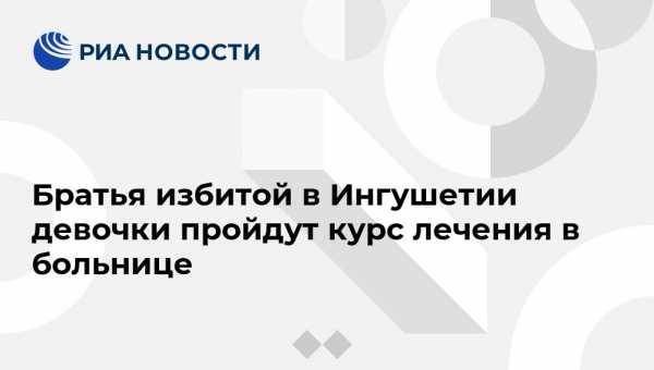 Леонид Рошаль - Братья избитой в Ингушетии девочки пройдут курс лечения в больнице - vestirossii.com - Москва - Россия - респ. Ингушетия - Назрань - Нальчик