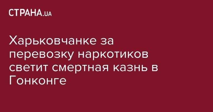 Харьковчанке за перевозку наркотиков светит смертная казнь в Гонконге - strana.ua - Эмираты - Таиланд - Шри Ланка